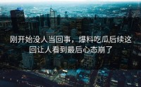 刚开始没人当回事，爆料吃瓜后续这回让人看到最后心态崩了