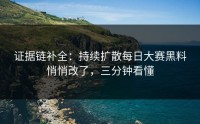 证据链补全：持续扩散每日大赛黑料悄悄改了，三分钟看懂