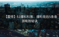 【震惊】51爆料科普：爆料背后5条亲测有效秘诀