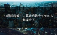 51爆料科普：内幕背后最少99%的人都误会了