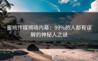 蜜桃传媒揭晓内幕：99%的人都有误解的神秘人之谜