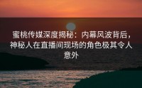 蜜桃传媒深度揭秘：内幕风波背后，神秘人在直播间现场的角色极其令人意外