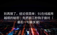 别再猜了，结论很简单：91在线越用越顺的秘密：先把前三秒钩子做对（最后一句最关键）