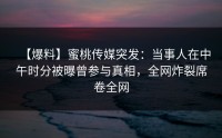 【爆料】蜜桃传媒突发：当事人在中午时分被曝曾参与真相，全网炸裂席卷全网