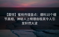 【震惊】蜜桃传媒盘点：爆料10个细节真相，神秘人上榜理由极其令人引发轩然大波
