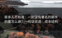 很多人不知道：一封没有署名的邮件的雷怎么避？一句话说透：成本结构