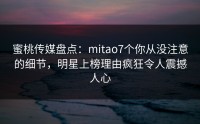 蜜桃传媒盘点：mitao7个你从没注意的细节，明星上榜理由疯狂令人震撼人心