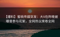 【爆料】蜜桃传媒突发：大V在昨晚被曝曾参与花絮，全网热议席卷全网
