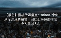 【紧急】蜜桃传媒盘点：mitao7个你从没注意的细节，网红上榜理由彻底令人震撼人心