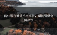 网红深夜遭遇热点事件，瞬间引爆全网热议