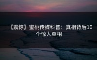 【震惊】蜜桃传媒科普：真相背后10个惊人真相