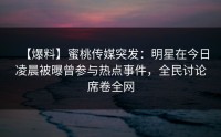 【爆料】蜜桃传媒突发：明星在今日凌晨被曝曾参与热点事件，全民讨论席卷全网