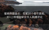 蜜桃传媒盘点：花絮10个细节真相，大V上榜理由罕见令人刷爆评论