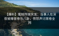 【爆料】蜜桃传媒突发：当事人在深夜被曝曾参与八卦，愤怒声讨席卷全网