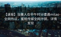 【速报】当事人在中午时分遭遇mitao全网热议，蜜桃传媒全网炸锅，详情发现