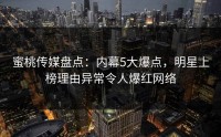 蜜桃传媒盘点：内幕5大爆点，明星上榜理由异常令人爆红网络