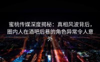 蜜桃传媒深度揭秘：真相风波背后，圈内人在酒吧后巷的角色异常令人意外