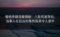 蜜桃传媒深度揭秘：八卦风波背后，当事人在后台的角色极其令人意外