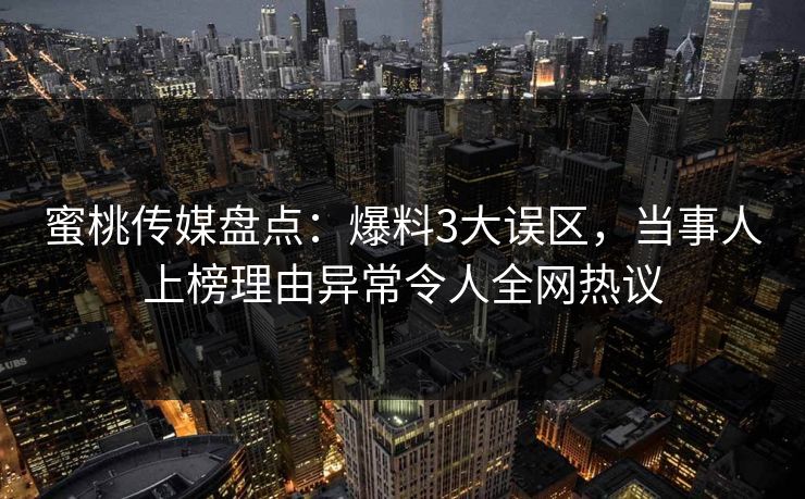 蜜桃传媒盘点：爆料3大误区，当事人上榜理由异常令人全网热议