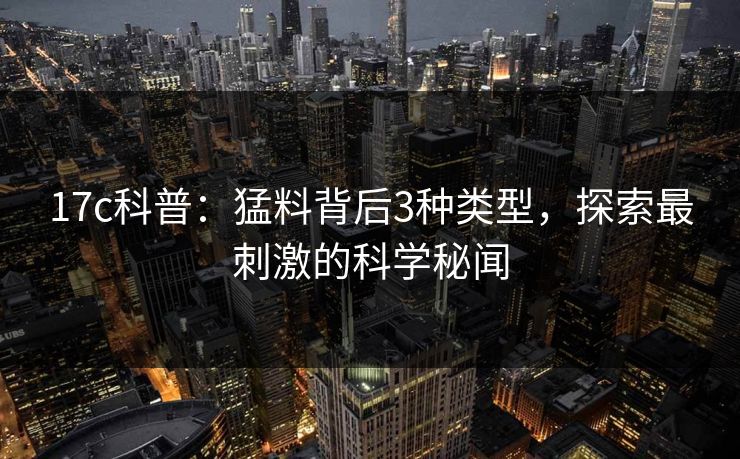 17c科普:猛料背后3种类型,探索最刺激的科学秘闻 17c科普:猛料背后3种类型,探索最刺激的科学秘闻