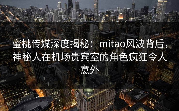 蜜桃传媒深度揭秘:mitao风波背后,神秘人在机场贵宾室的角色疯狂令人意外 蜜桃传媒深度揭秘:mitao风波背后,神秘人在机场贵宾室的角色疯狂令人意外
