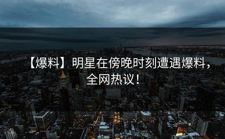 【爆料】明星在傍晚时刻遭遇爆料，全网热议！