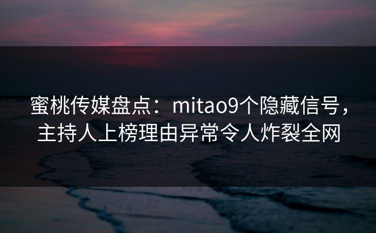 蜜桃传媒盘点:mitao9个隐藏信号,主持人上榜理由异常令人炸裂全网 蜜桃传媒盘点:mitao9个隐藏信号,主持人上榜理由异常令人炸裂全网