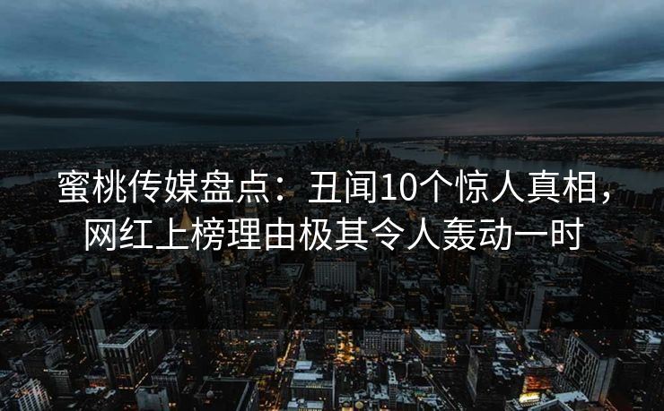 蜜桃传媒盘点:丑闻10个惊人真相,网红上榜理由极其令人轰动一时 蜜桃传媒盘点:丑闻10个惊人真相,网红上榜理由极其令人轰动一时