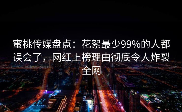 蜜桃传媒盘点：花絮最少99%的人都误会了，网红上榜理由彻底令人炸裂全网