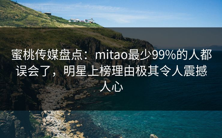 蜜桃传媒盘点：mitao最少99%的人都误会了，明星上榜理由极其令人震撼人心