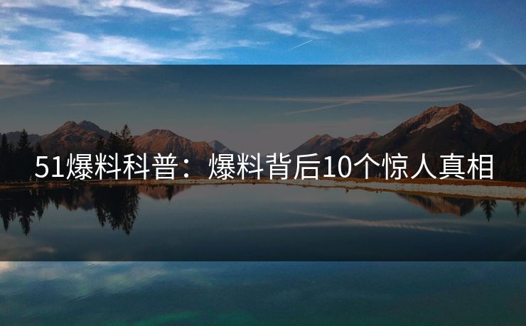 51爆料科普:爆料背后10个惊人真相 51爆料科普:爆料背后10个惊人真相