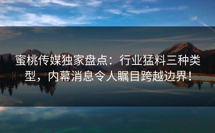 蜜桃传媒独家盘点:行业猛料三种类型,内幕消息令人瞩目跨越边界! 蜜桃传媒独家盘点:行业猛料三种类型,内幕消息令人瞩目跨越边界!