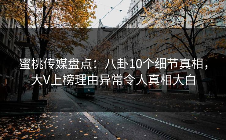 蜜桃传媒盘点:八卦10个细节真相,大V上榜理由异常令人真相大白 蜜桃传媒盘点:八卦10个细节真相,大V上榜理由异常令人真相大白