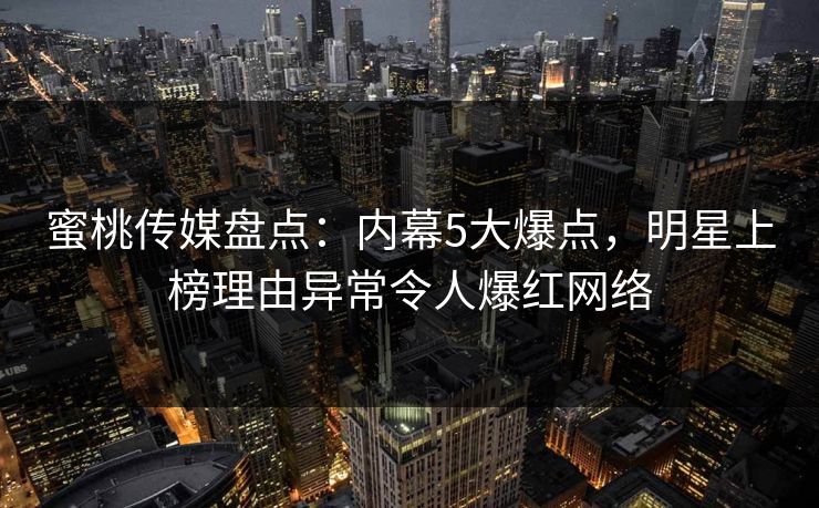 蜜桃传媒盘点:内幕5大爆点,明星上榜理由异常令人爆红网络 蜜桃传媒盘点:内幕5大爆点,明星上榜理由异常令人爆红网络