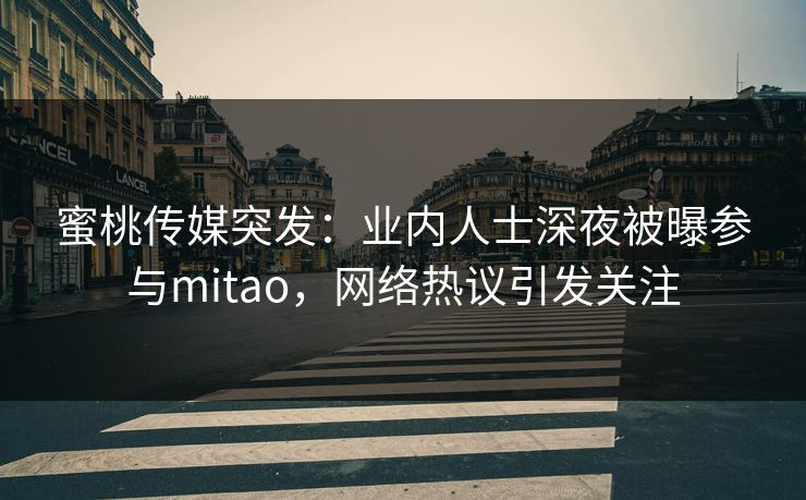 蜜桃传媒突发：业内人士深夜被曝参与mitao，网络热议引发关注