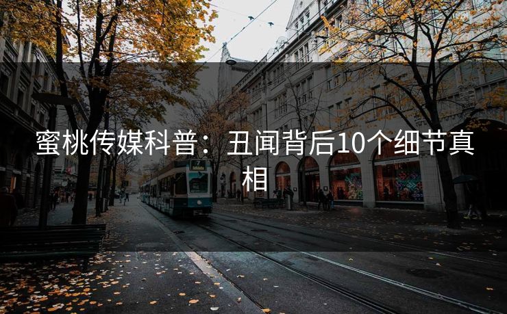 蜜桃传媒科普:丑闻背后10个细节真相 蜜桃传媒科普:丑闻背后10个细节真相