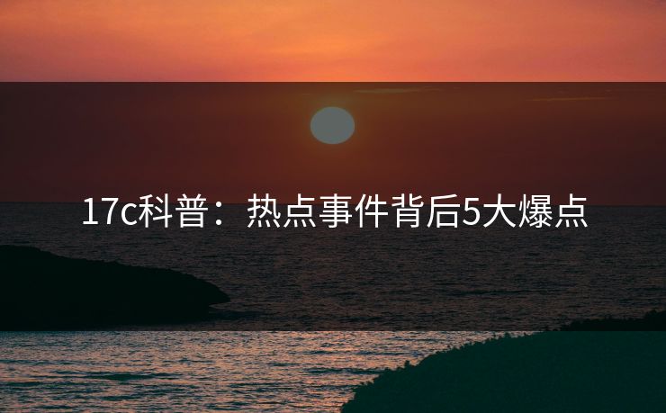 17c科普：热点事件背后5大爆点