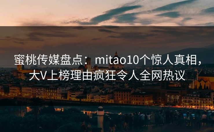 蜜桃传媒盘点:mitao10个惊人真相,大V上榜理由疯狂令人全网热议 蜜桃传媒盘点:mitao10个惊人真相,大V上榜理由疯狂令人全网热议