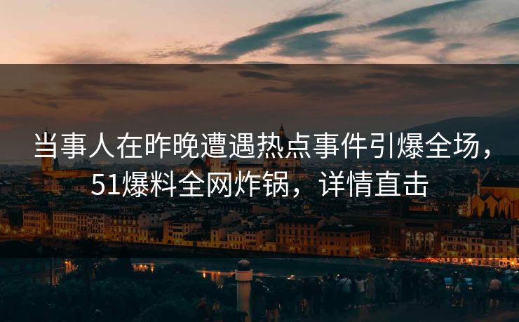 当事人在昨晚遭遇热点事件引爆全场,51爆料全网炸锅,详情直击 当事人在昨晚遭遇热点事件引爆全场,51爆料全网炸锅,详情直击