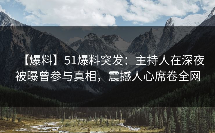 【爆料】51爆料突发：主持人在深夜被曝曾参与真相，震撼人心席卷全网