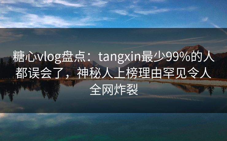糖心vlog盘点:tangxin最少99%的人都误会了,神秘人上榜理由罕见令人全网炸裂 糖心vlog盘点:tangxin最少99%的人都误会了,神秘人上榜理由罕见令人全网炸裂
