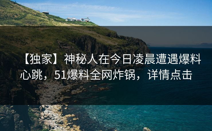 【独家】神秘人在今日凌晨遭遇爆料心跳,51爆料全网炸锅,详情点击 【独家】神秘人在今日凌晨遭遇爆料心跳,51爆料全网炸锅,详情点击