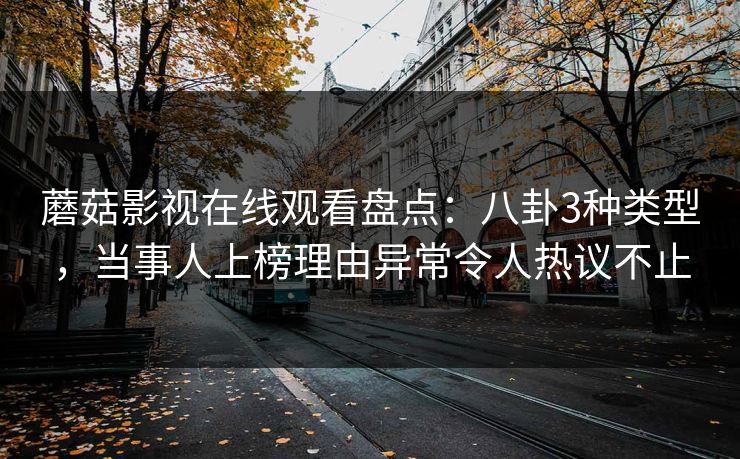 蘑菇影视在线观看盘点:八卦3种类型,当事人上榜理由异常令人热议不止 蘑菇影视在线观看盘点:八卦3种类型,当事人上榜理由异常令人热议不止