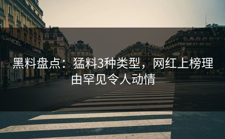 黑料盘点:猛料3种类型,网红上榜理由罕见令人动情 黑料盘点:猛料3种类型,网红上榜理由罕见令人动情