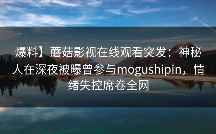 爆料】蘑菇影视在线观看突发：神秘人在深夜被曝曾参与mogushipin，情绪失控席卷全网