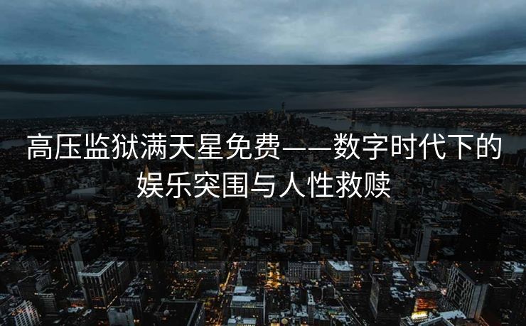 高压监狱满天星免费——数字时代下的娱乐突围与人性救赎