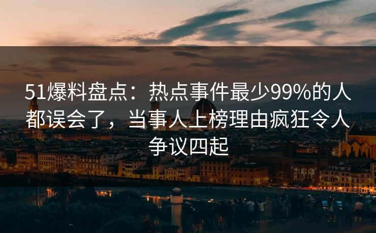 51爆料盘点:热点事件最少99%的人都误会了,当事人上榜理由疯狂令人争议四起 51爆料盘点:热点事件最少99%的人都误会了,当事人上榜理由疯狂令人争议四起