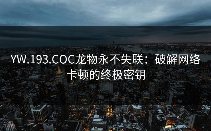 YW.193.COC龙物永不失联:破解网络卡顿的终极密钥 YW.193.COC龙物永不失联:破解网络卡顿的终极密钥