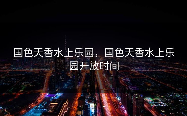 国色天香水上乐园，国色天香水上乐园开放时间