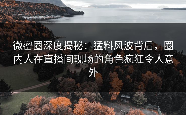 微密圈深度揭秘:猛料风波背后,圈内人在直播间现场的角色疯狂令人意外 微密圈深度揭秘:猛料风波背后,圈内人在直播间现场的角色疯狂令人意外